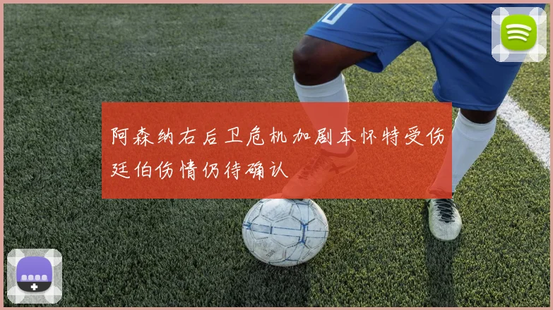 阿森纳右后卫危机加剧本怀特受伤廷伯伤情仍待确认